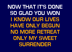 NOW THAT ITS DONE
SO GLAD YOU WON
I KNOW OUR LIVES
HAVE ONLY BEGUN
NO MORE RETREAT

ONLY MY SWEET
SURRENDER