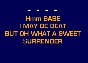 Hmm BABE
I MAY BE BEAT
BUT 0H WHAT A SWEET
SURRENDER