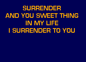 SURRENDER
AND YOU SWEET THING
IN MY LIFE
I SURRENDER TO YOU