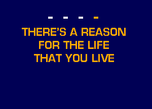 THERES A REASON
FOR THE LIFE

THAT YOU LIVE