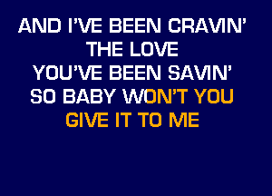 AND I'VE BEEN CRAVIN'
THE LOVE
YOU'VE BEEN SAVIN'
SO BABY WON'T YOU
GIVE IT TO ME