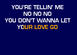 YOU'RE TELLIM ME
N0 N0 N0
YOU DON'T WANNA LET
YOUR LOVE GO