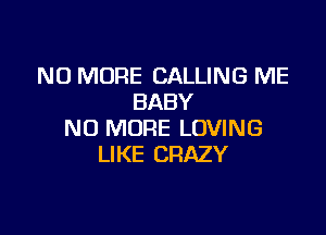 NO MORE CALLING ME
BABY

NO MORE LOVING
LIKE CRAZY