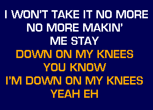 I WON'T TAKE IT NO MORE
NO MORE MAKIM
ME STAY
DOWN ON MY KNEES
YOU KNOW
I'M DOWN ON MY KNEES
YEAH EH