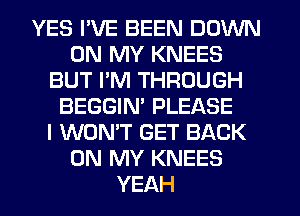 YES I'VE BEEN DOWN
ON MY KNEES
BUT PM THROUGH
BEGGIM PLEASE
I WON'T GET BACK
ON MY KNEES
YEAH
