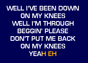 WELL I'VE BEEN DOWN
ON MY KNEES
WELL I'M THROUGH
BEGGIN' PLEASE
DON'T PUT ME BACK
ON MY KNEES
YEAH EH