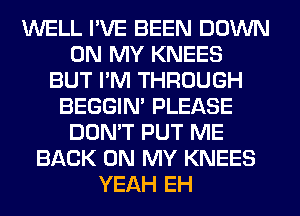 WELL I'VE BEEN DOWN
ON MY KNEES
BUT I'M THROUGH
BEGGIN' PLEASE
DON'T PUT ME
BACK ON MY KNEES
YEAH EH