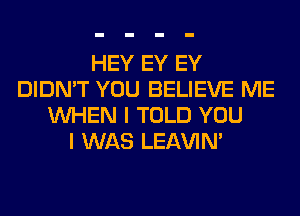 HEY EY EY
DIDN'T YOU BELIEVE ME
WHEN I TOLD YOU
I WAS LEl-W'IN'