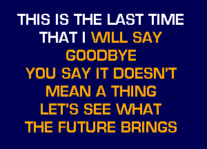 THIS IS THE LAST TIME
THAT I WILL SAY
GOODBYE
YOU SAY IT DOESN'T
MEAN A THING
LET'S SEE WHAT
THE FUTURE BRINGS