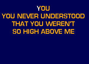 YOU
YOU NEVER UNDERSTOOD
THAT YOU WEREN'T
80 HIGH ABOVE ME