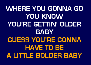 WHERE YOU GONNA GO
YOU KNOW
YOU'RE GETI'IM OLDER
BABY
GUESS YOU'RE GONNA
HAVE TO BE
A LITTLE BOLDER BABY