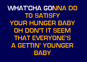 MIHATCHA GONNA DO
TO SATISFY
YOUR HUNGER BABY
0H DON'T IT SEEM
THAT EVERYONE'S
A GETI'IM YOUNGER
BABY