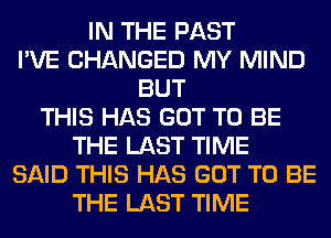 IN THE PAST
I'VE CHANGED MY MIND
BUT
THIS HAS GOT TO BE
THE LAST TIME
SAID THIS HAS GOT TO BE
THE LAST TIME