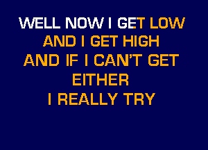 WELL NOW I GET LOW
AND I GET HIGH

AND IF I CAN'T GET
EITHER
I REALLY TRY