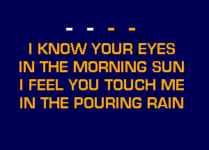 I KNOW YOUR EYES
IN THE MORNING SUN
I FEEL YOU TOUCH ME
IN THE POURING RAIN