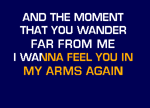 AND THE MOMENT
THAT YOU WANDER

FAR FROM ME
I WANNA FEEL YOU IN

MY ARMS AGAIN