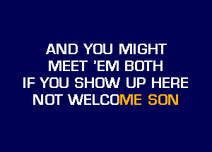 AND YOU MIGHT
MEET 'EM BOTH
IF YOU SHOW UP HERE
NOT WELCOME SON