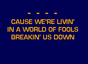 CAUSE WERE LIVIN'
IN A WORLD OF FOOLS
BREAKIN' US DOWN