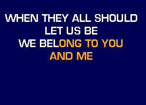 WHEN THEY ALL SHOULD
LET US BE
WE BELONG TO YOU
AND ME