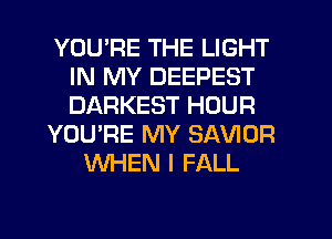YOU'RE THE LIGHT
IN MY DEEPEST
DARKEST HOUR

YOU'RE MY SAVIOR

WHEN I FALL