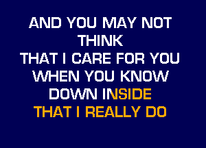 AND YOU MAY NOT
THINK
THAT I CARE FOR YOU
WHEN YOU KNOW
DOWN INSIDE
THAT I REALLY DO