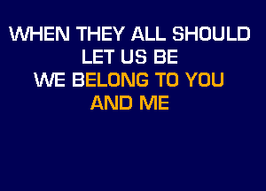 WHEN THEY ALL SHOULD
LET US BE
WE BELONG TO YOU
AND ME