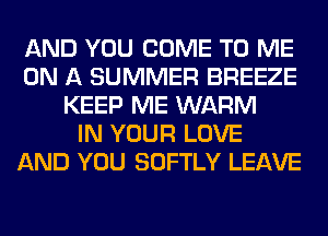 AND YOU COME TO ME
ON A SUMMER BREEZE
KEEP ME WARM
IN YOUR LOVE
AND YOU SOFTLY LEAVE