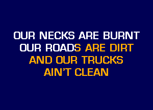 OUR NECKS ARE BURNT
OUR ROADS ARE DIRT
AND OUR TRUCKS
AIN'T CLEAN