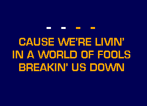CAUSE WERE LIVIN'
IN A WORLD OF FOOLS
BREAKIN' US DOWN