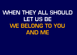 WHEN THEY ALL SHOULD
LET US BE
WE BELONG TO YOU
AND ME