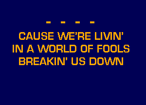CAUSE WERE LIVIN'
IN A WORLD OF FOOLS
BREAKIN' US DOWN