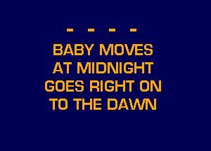 BABY MOVES
AT MIDNIGHT

GOES RIGHT ON
TO THE DAWN