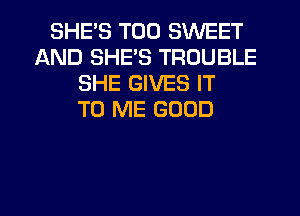 SHE'S T00 SWEET
AND SHE'S TROUBLE
SHE GIVES IT
TO ME GOOD