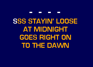 SSS STAYIN' LOOSE
AT MIDNIGHT

GOES RIGHT ON
TO THE DAWN