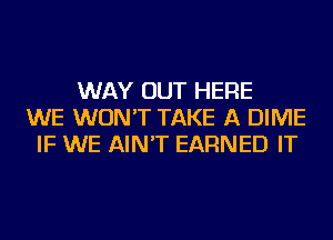 WAY OUT HERE
WE WON'T TAKE A DIME
IF WE AIN'T EARNED IT