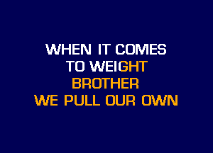 WHEN IT COMES
TO WEIGHT

BROTHER
WE PULL OUR OWN