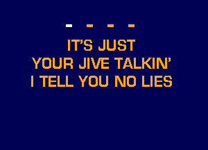 IT'S JUST
YOUR JIVE TALKIN'

I TELL YOU N0 LIES