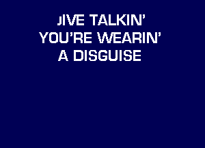 JIVE TALKIN'
YOU'RE WEARIM
A DISGUISE