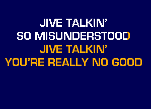 JIVE TALKIN'
SO MISUNDERSTOOD
JIVE TALKIN'
YOU'RE REALLY NO GOOD