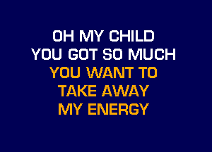 OH MY CHILD
YOU GOT SO MUCH
YOU WANT TO

TAKE AWAY
MY ENERGY