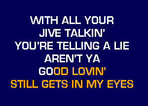 WITH ALL YOUR
JIVE TALKIN'
YOU'RE TELLING A LIE
AREN'T YA
GOOD LOVIN'
STILL GETS IN MY EYES