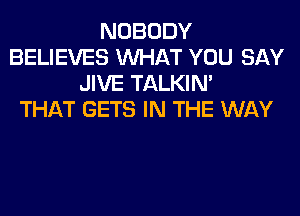 NOBODY
BELIEVES WHAT YOU SAY
JIVE TALKIN'

THAT GETS IN THE WAY