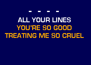 ALL YOUR LINES
YOU'RE SO GOOD
TREATING ME SO CRUEL