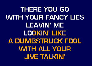 THERE YOU GO
WITH YOUR FANCY LIES
LEl-W'IN' ME
LOOKIN' LIKE
A DUMBSTRUCK FOOL
WITH ALL YOUR
JIVE TALKIN'