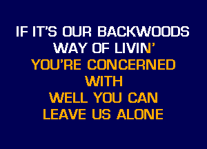 IF IT'S OUR BACKWUUDS
WAY OF LIVIN'
YOU'RE CONCERNED
WITH
WELL YOU CAN
LEAVE US ALONE