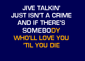 JIVE TALKIN'
JUST ISN'T A CRIME
AND IF THERE'S

SOMEBODY
WHO'LL LOVE YOU
'TIL YOU DIE