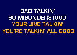 BAD TALKIN'
SO MISUNDERSTOOD
YOUR JIVE TALKIN'
YOU'RE TALKIN' ALL GOOD