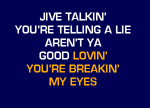 JIVE TALKIN'
YOU'RE TELLING A LIE
AREN'T YA
GOOD LOVIN'
YOU'RE BREAKIN'
MY EYES