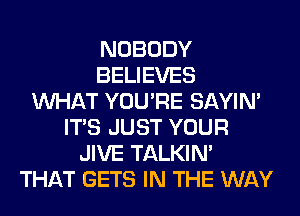 NOBODY
BELIEVES
WHAT YOU'RE SAYIN'
ITS JUST YOUR
JIVE TALKIN'
THAT GETS IN THE WAY