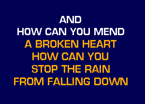 AND
HOW CAN YOU MEND

A BROKEN HEART
HOW CAN YOU
STOP THE RAIN

FROM FALLING DOWN